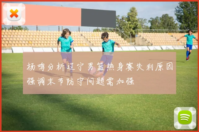 杨鸣分析辽宁男篮热身赛失利原因强调末节防守问题需加强