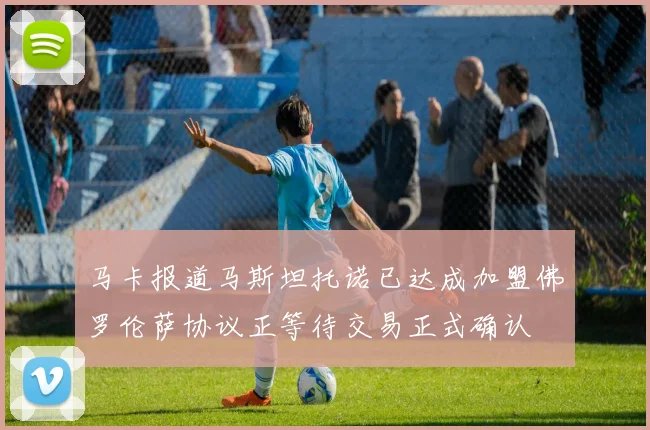 马卡报道马斯坦托诺已达成加盟佛罗伦萨协议正等待交易正式确认