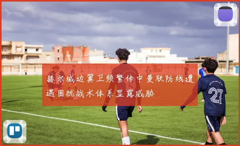 赫尔城边翼卫频繁传中曼联防线遭遇困扰战术体系显露威胁