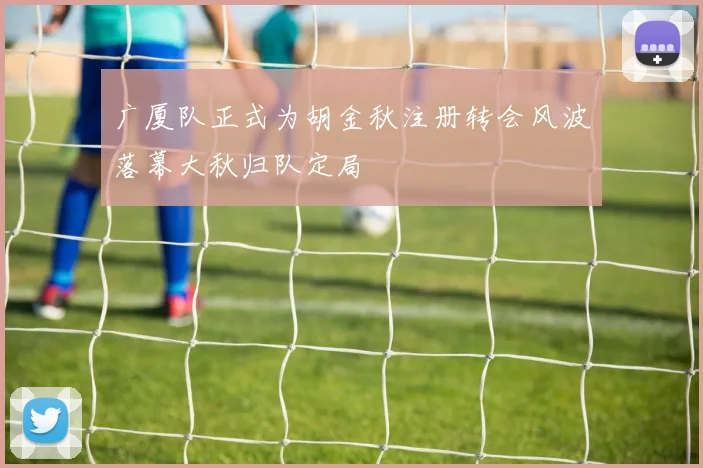 广厦队正式为胡金秋注册转会风波落幕大秋归队定局