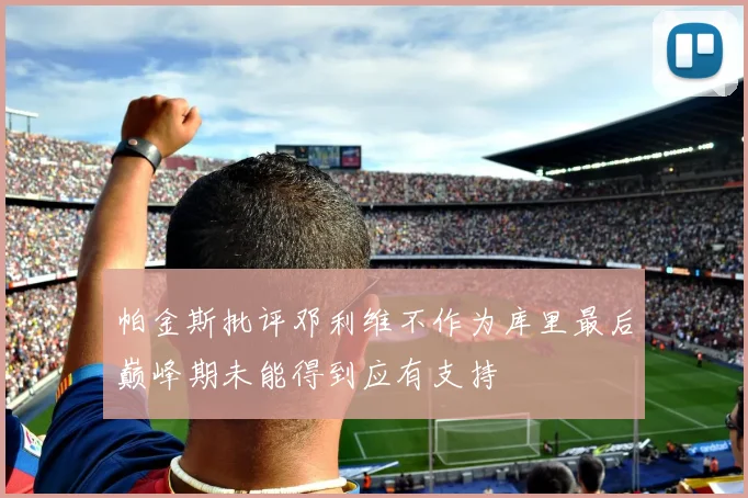 帕金斯批评邓利维不作为库里最后巅峰期未能得到应有支持