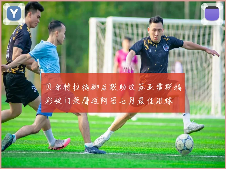贝尔特拉梅脚后跟助攻苏亚雷斯精彩破门荣膺迈阿密七月最佳进球