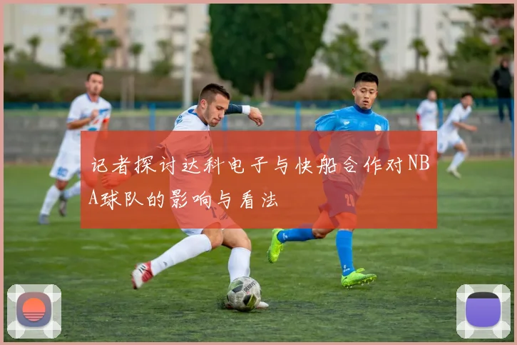 记者探讨达科电子与快船合作对NBA球队的影响与看法